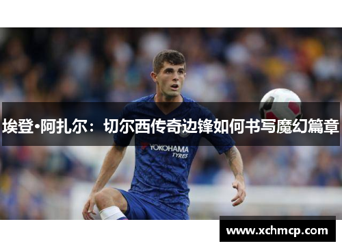 埃登·阿扎尔：切尔西传奇边锋如何书写魔幻篇章