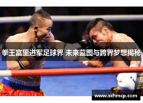 拳王富里进军足球界 未来蓝图与跨界梦想揭秘
