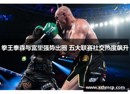 拳王泰森与富里强势出圈 五大联赛社交热度飙升