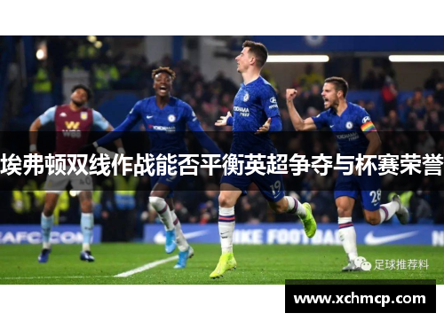 埃弗顿双线作战能否平衡英超争夺与杯赛荣誉