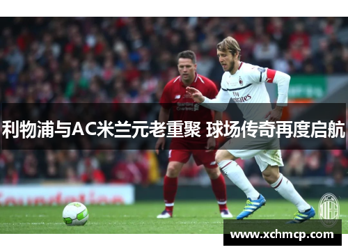 利物浦与AC米兰元老重聚 球场传奇再度启航