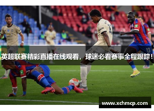 英超联赛精彩直播在线观看，球迷必看赛事全程跟踪！