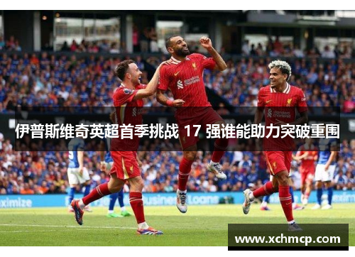 伊普斯维奇英超首季挑战 17 强谁能助力突破重围