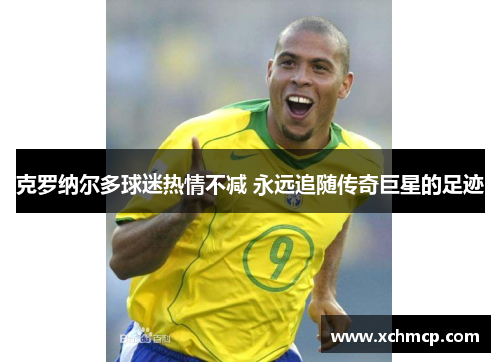 克罗纳尔多球迷热情不减 永远追随传奇巨星的足迹