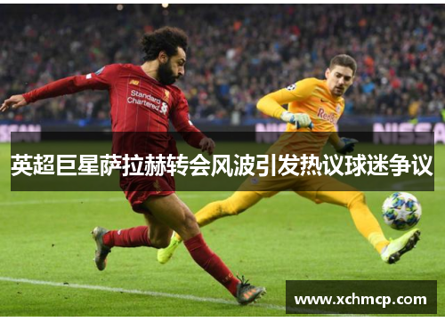 英超巨星萨拉赫转会风波引发热议球迷争议