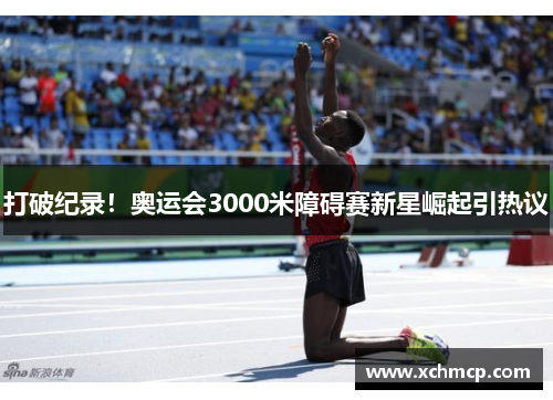 打破纪录！奥运会3000米障碍赛新星崛起引热议