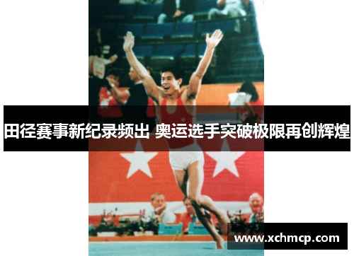 田径赛事新纪录频出 奥运选手突破极限再创辉煌